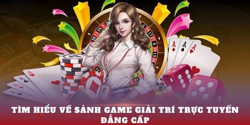 Tìm hiểu về sảnh game giải trí trực tuyến đẳng cấp