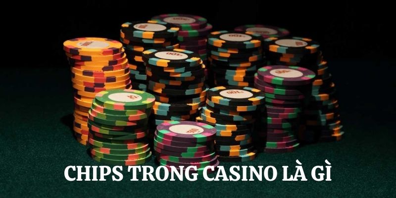 Làm rõ khái niệm chips trong casino là gì?